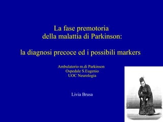 La fase premotoria  della malattia di Parkinson: la diagnosi precoce ed i possibili markers  Ambulatorio m.di Parkinson  Ospedale S.Eugenio UOC Neurologia   Livia Brusa 