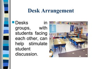 Desk Arrangement
 Desks  in 
groups,  with 
students  facing 
each other, can 
help  stimulate 
student 
discussion. 
 