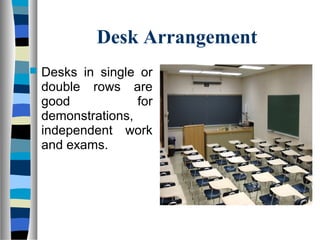 Desk Arrangement
 Desks  in  single  or 
double  rows  are 
good  for 
demonstrations, 
independent  work 
and exams. 
 