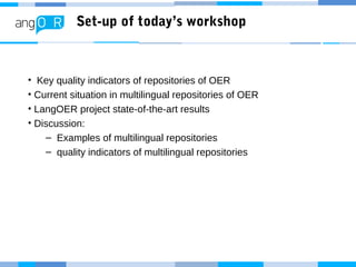 Set-up of today’s workshop
• Key quality indicators of repositories of OER
• Current situation in multilingual repositorie...