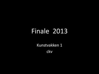 Finale 2013
Kunstvakken 1
ckv
 