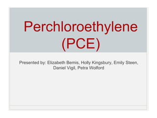 Perchloroethylene
(PCE)
Presented by: Elizabeth Bemis, Holly Kingsbury, Emily Steen,
Daniel Vigil, Petra Wolford
 