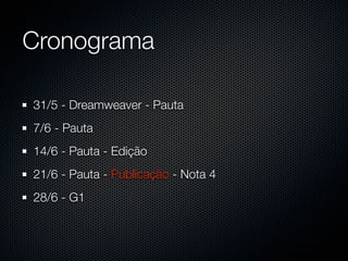Cronograma

31/5 - Dreamweaver - Pauta
7/6 - Pauta
14/6 - Pauta - Edição
21/6 - Pauta - Publicação - Nota 4
28/6 - G1
 