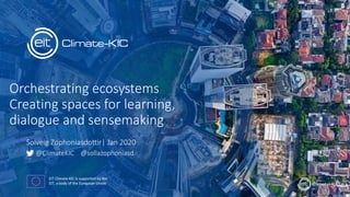 Orchestrating ecosystems
Creating spaces for learning,
dialogue and sensemaking
@ClimateKIC @sollazophoniasd
Solveig Zophoniasdottir| Jan 2020
 