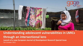 Understanding adolescent vulnerabilities in LMICs
through an intersectional lens
Launch of a new European Journal of Development Research Special Issue
5th October 2021
 