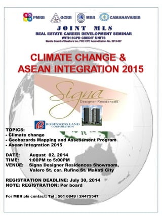 TOPICS:
- Climate change
- Geohazards Mapping and Assessment Program
- Asean Integration 2015
DATE: August 02, 2014
TIME: 1:00PM to 5:00PM
VENUE: Signa Designer Residences Showroom,
Valero St. cor. Rufino St. Makati City
REGISTRATION DEADLINE: July 30, 2014
NOTE: REGISTRATION: Per board
For MBR pls contact: Tel : 561 6849 / 24475547
 
