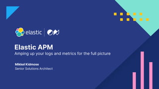 Elastic APM
Amping up your logs and metrics for the full picture
Mikkel Kidmose
Senior Solutions Architect
 