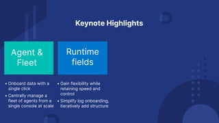 Runtime
fields
Agent &
Fleet
Keynote Highlights
• Onboard data with a
single click
• Centrally manage a
fleet of agents from a
single console at scale
• Gain flexibility while
retaining speed and
control
• Simplify log onboarding,
iteratively add structure
 