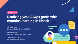 Jim Avazpour
Director, Global IT Ops, CERNER
Mukesh Gadiya
Principal Product Manager, Elastic
Thomas Grabowski
Product Manager, Elastic
Realizing your AIOps goals with
machine learning in Elastic
S E S S I O N S
 