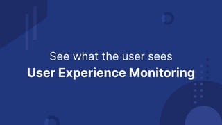 See what the user sees
User Experience Monitoring
 