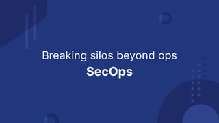 Breaking silos beyond ops
SecOps
 