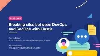 Breaking silos between DevOps
and SecOps with Elastic
Tanya Bragin
Vice President, Product Management, Elastic
Moises Cosio
Principal Product Manager, Elastic
S E S S I O N S
 