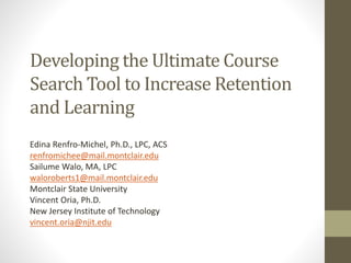 Developing the Ultimate Course
Search Tool to Increase Retention
and Learning
Edina Renfro-Michel, Ph.D., LPC, ACS
renfromichee@mail.montclair.edu
Sailume Walo, MA, LPC
waloroberts1@mail.montclair.edu
Montclair State University
Vincent Oria, Ph.D.
New Jersey Institute of Technology
vincent.oria@njit.edu
 