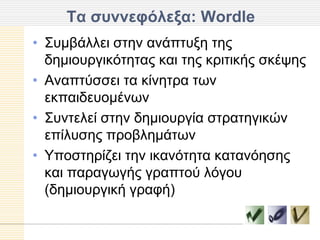 Σα ζςννεθόλεξα: Wordle
• Σπκβάιιεη ζηελ αλάπηπμε ηεο
  δεκηνπξγηθόηεηαο θαη ηεο θξηηηθήο ζθέςεο
• Αλαπηύζζεη ηα θίλεηξα ησλ
  εθπαηδεπνκέλσλ
• Σπληειεί ζηελ δεκηνπξγία ζηξαηεγηθώλ
  επίιπζεο πξνβιεκάησλ
• Υπνζηεξίδεη ηελ ηθαλόηεηα θαηαλόεζεο
  θαη παξαγσγήο γξαπηνύ ιόγνπ
  (δεκηνπξγηθή γξαθή)
 