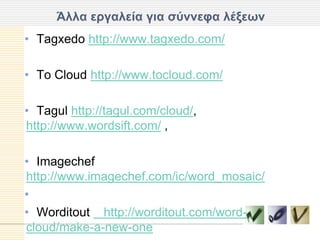Άλλα επγαλεία για ζύννεθα λέξευν
• Tagxedo http://www.tagxedo.com/

• Τν Cloud http://www.tocloud.com/

• Tagul http://tagul.com/cloud/,
http://www.wordsift.com/ ,

• Imagechef
http://www.imagechef.com/ic/word_mosaic/
•
• Worditout http://worditout.com/word-
cloud/make-a-new-one
 