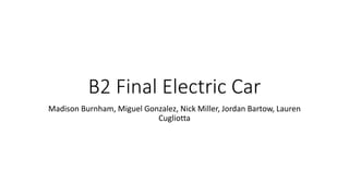 B2 Final Electric Car
Madison Burnham, Miguel Gonzalez, Nick Miller, Jordan Bartow, Lauren
Cugliotta
 