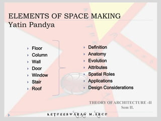 ELEMENTS OF SPACE MAKING
Yatin Pandya
 Floor
 Column
 Wall
 Door
 Window
 Stair
 Roof
 Definition
 Anatomy
 Evolution
 Attributes
 Spatial Roles
 Applications
 Design Considerations
K E T H E E S W A R A N M . A R C H
THEORY OF ARCHITECTURE -II
Sem II.
 