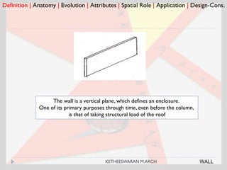 Definition | Anatomy | Evolution | Attributes | Spatial Role | Application | Design-Cons.
WALL
The wall is a vertical plane, which defines an enclosure.
One of its primary purposes through time, even before the column,
is that of taking structural load of the roof
KETHEESWARAN M.ARCH
 