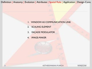 Definition | Anatomy | Evolution | Attributes | Spatial Role | Application | Design-Cons.
1. WINDOW AS COMMUNICATION LINK
2. SCALING ELEMENT
3. FAÇADE MODULATOR
4. IMAGE-MAKER
WINDOWKETHEESWARAN M.ARCH
 
