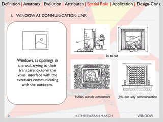 Definition | Anatomy | Evolution | Attributes | Spatial Role | Application | Design-Cons.
1. WINDOW AS COMMUNICATION LINK
In to out
Windows, as openings in
the wall, owing to their
transparency, form the
visual interface with the
exteriors communicating
with the outdoors.
Jali- one way communicationIndise- outside interaction
WINDOWKETHEESWARAN M.ARCH
 