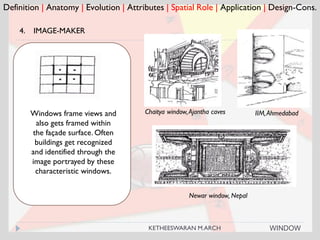 Definition | Anatomy | Evolution | Attributes | Spatial Role | Application | Design-Cons.
4. IMAGE-MAKER
Chaitya window,Ajantha cavesWindows frame views and
also gets framed within
the façade surface. Often
buildings get recognized
and identified through the
image portrayed by these
characteristic windows.
Newar window, Nepal
IIM,Ahmedabad
WINDOWKETHEESWARAN M.ARCH
 