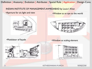 Definition | Anatomy | Evolution | Attributes | Spatial Role | Application | Design-Cons.
•Modulator of façade •Window as scaling element
INDIAN INSTITUTE OF MANAGEMENT,AHMEDABAD by Louis I. Khan
•Aperture for air, light and view •Window as an eye to the world
WINDOWKETHEESWARAN M.ARCH
 