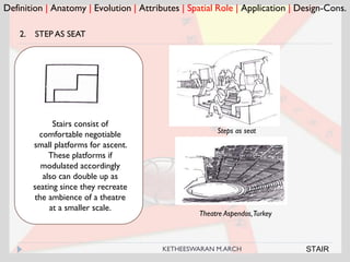 Theatre Aspendos,Turkey
Definition | Anatomy | Evolution | Attributes | Spatial Role | Application | Design-Cons.
2. STEP AS SEAT
Steps as seat
Stairs consist of
comfortable negotiable
small platforms for ascent.
These platforms if
modulated accordingly
also can double up as
seating since they recreate
the ambience of a theatre
at a smaller scale.
STAIRKETHEESWARAN M.ARCH
 