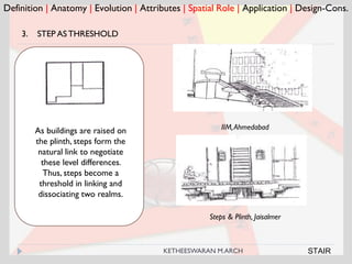 Definition | Anatomy | Evolution | Attributes | Spatial Role | Application | Design-Cons.
3. STEP ASTHRESHOLD
IIM,AhmedabadAs buildings are raised on
the plinth, steps form the
natural link to negotiate
these level differences.
Thus, steps become a
threshold in linking and
dissociating two realms.
Steps & Plinth, Jaisalmer
STAIRKETHEESWARAN M.ARCH
 