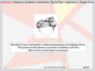 Definition | Anatomy | Evolution | Attributes | Spatial Role | Application | Design-Cons.
ROOF
Basically, the term roof signifies a shelter, denoting space and implying volume.
The position of this element is such that it manifests as the first
effort to form a finite datum as enclosure.
KETHEESWARAN M.ARCH
 