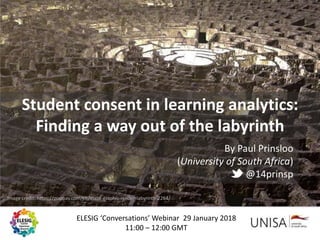 ELESIG ‘Conversations’ Webinar 29 January 2018
11:00 – 12:00 GMT
Student consent in learning analytics:
Finding a way out of the labyrinth
Image credit: https://pixabay.com/en/maze-graphic-render-labyrinth-2264/
By Paul Prinsloo
(University of South Africa)
@14prinsp
 