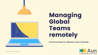 Managing
Global
Teams
remotely
Communicate to influence and motivate
© 2020 Aun Communication Ltd.
 