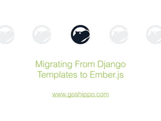 Migrating From Django
Templates to Ember.js
!
www.goshippo.com
 
