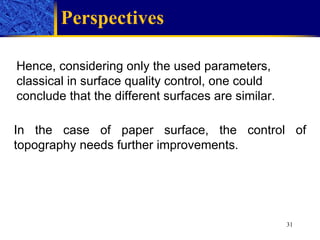 Perspectives I n the case of paper surface , t he control of topography needs further improvements. Hence, considering only the used parameters,  classical in  surface quality control, one could conclude that the different   surfaces are similar.  