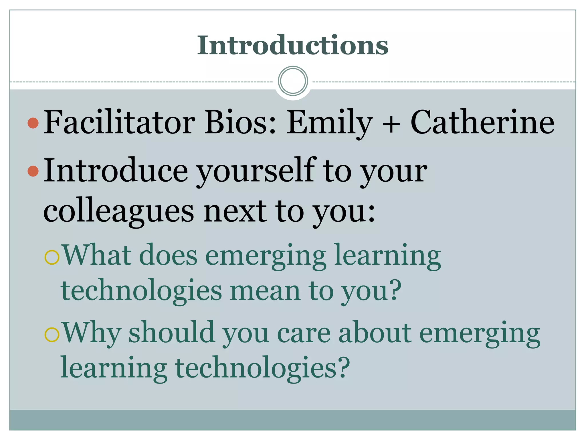 IntroductionsFacilitator Bios: Emily + CatherineIntroduce yourself to your colleagues next to you:What does emerging learning technologies mean to you?Why should you care about emerging learning technologies?