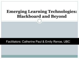 Emerging Learning Technologies: Blackboard and Beyond http://www.youtube.com/watch?v=dGCJ46vyR9o Facilitators: Catherine Paul & Emily Renoe, UBC 