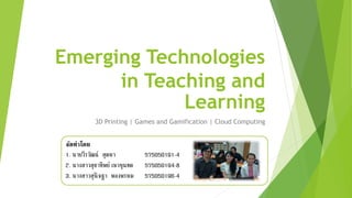 Emerging Technologies 
in Teaching and 
Learning 
3D Printing | Games and Gamification | Cloud Computing 
จัดทำโดย 
1. นายวีรวัฒน์ สุดหา 575050191-4 
2. นางสาวสุธาทิพย์ เหวขุนทด 575050194-8 
3. นางสาวสุนิจฐา พองพรหม 575050196-4 
 