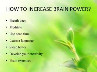 HOW TO INCREASE BRAIN POWER?
• Breath deep
• Meditate
• Use dead time
• Learn a language
• Sleep better
• Develop your creativity
• Brain exercises
 