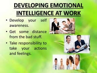 DEVELOPING EMOTIONAL
INTELLIGENCE AT WORK
• Develop your self
awareness.
• Get some distance
from the bad stuff.
• Take responsibility to
take your actions
and feelings.
 