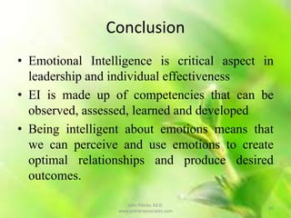 John Poirier, Ed.D.
www.poirierassociates.com
26
Conclusion
• Emotional Intelligence is critical aspect in
leadership and individual effectiveness
• EI is made up of competencies that can be
observed, assessed, learned and developed
• Being intelligent about emotions means that
we can perceive and use emotions to create
optimal relationships and produce desired
outcomes.
 