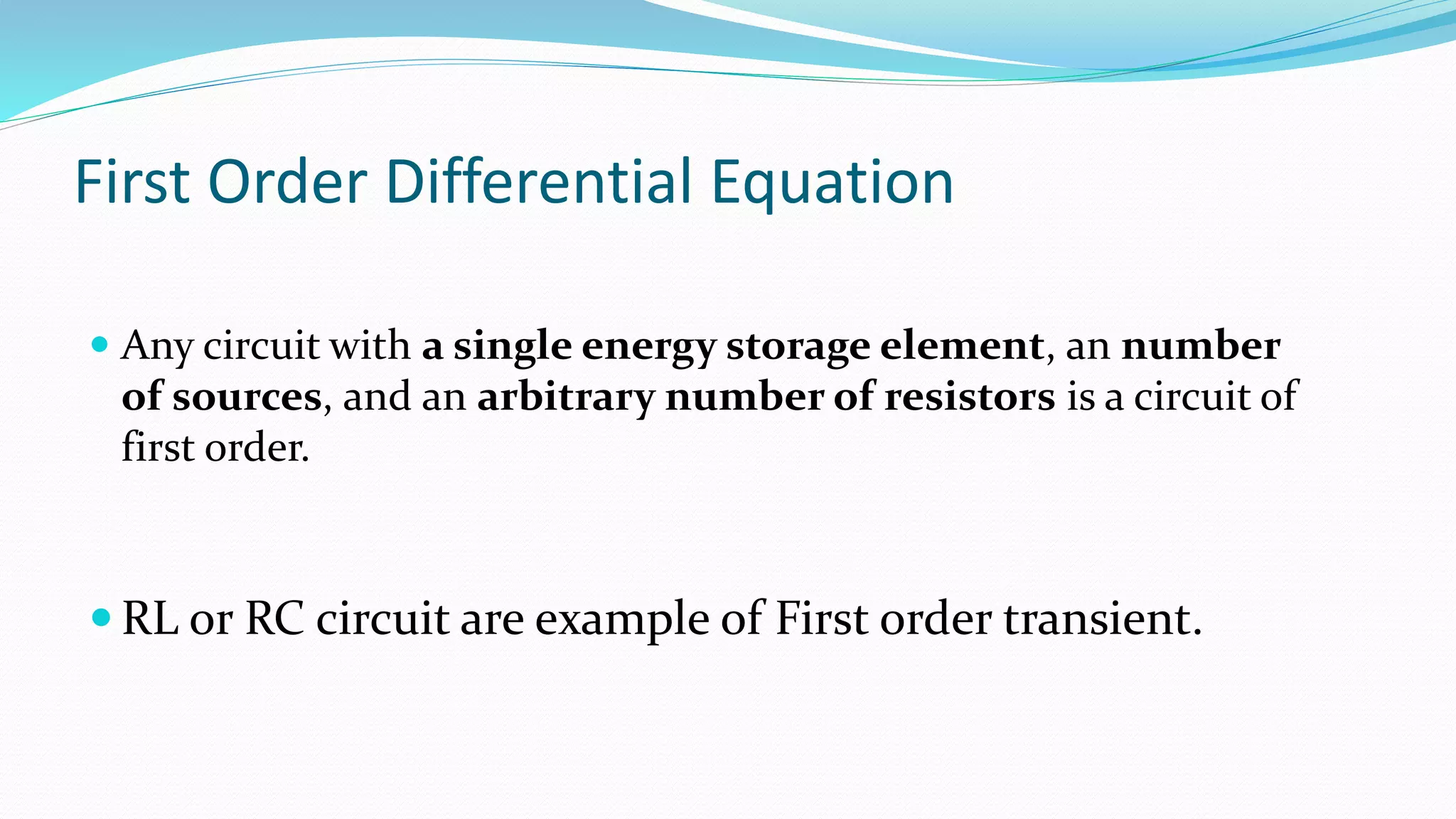 First Order Differential Equation
 Any circuit with a single energy storage element, an number
of sources, and an arbitrary number of resistors is a circuit of
first order.
 RL or RC circuit are example of First order transient.
 
