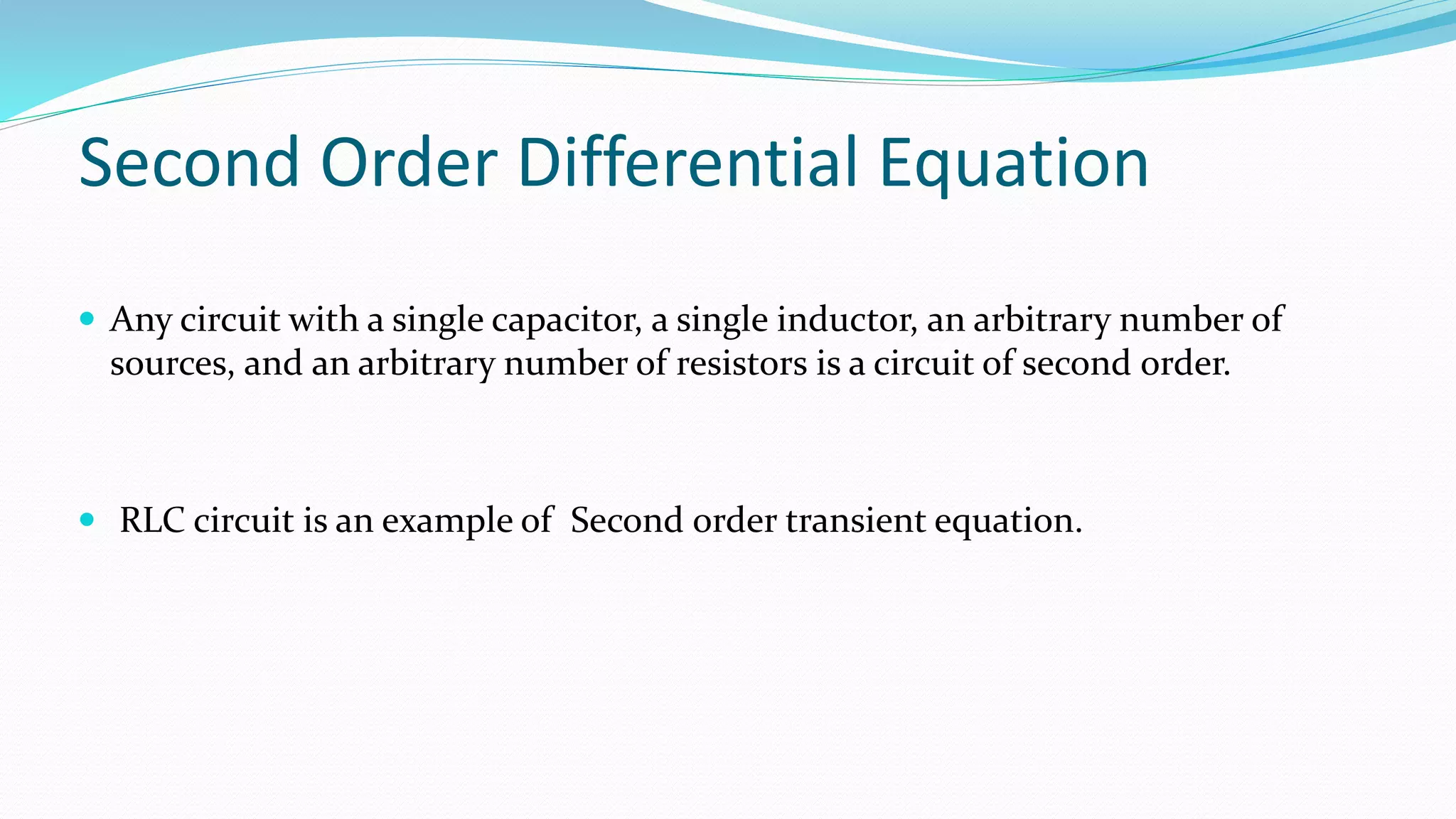 Second Order Differential Equation
 Any circuit with a single capacitor, a single inductor, an arbitrary number of
sources, and an arbitrary number of resistors is a circuit of second order.
 RLC circuit is an example of Second order transient equation.
 