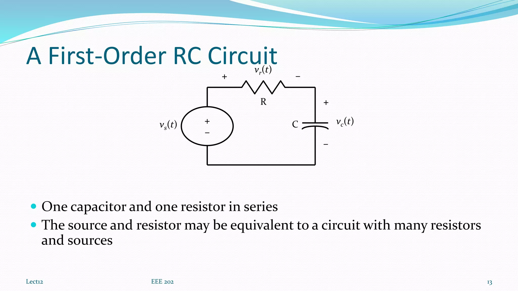 A First-Order RC Circuit
 One capacitor and one resistor in series
 The source and resistor may be equivalent to a circuit with many resistors
and sources
Lect12 EEE 202 13
R
Cvs(t)
+
–
vc(t)
+ –
vr(t)
+
–
 