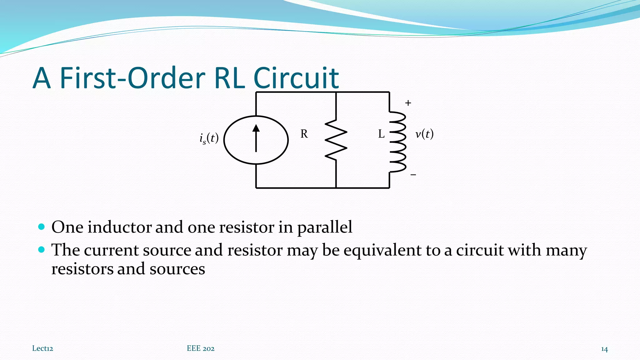 A First-Order RL Circuit
 One inductor and one resistor in parallel
 The current source and resistor may be equivalent to a circuit with many
resistors and sources
Lect12 EEE 202 14
v(t)is(t) R L
+
–
 