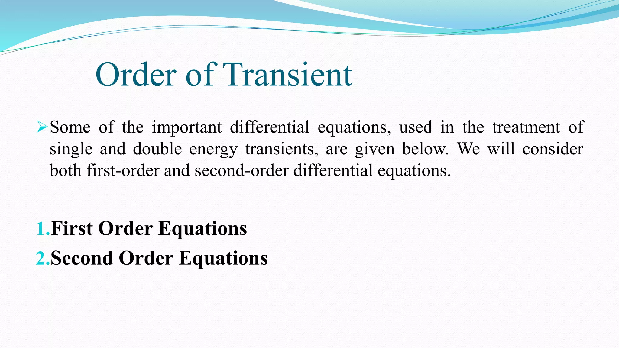 Order of Transient
Some of the important differential equations, used in the treatment of
single and double energy transients, are given below. We will consider
both first-order and second-order differential equations.
1.First Order Equations
2.Second Order Equations
 