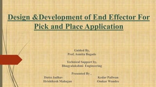 Design &Development of End Effector For
Pick and Place Application
Guided By,
Prof. Asmita Bagade
Technical Support by,
Bhagyalakshmi Engineering
Presented By ,
Datta Jadhav Kedar Pailwan
Hrishikesh Mahajan Omkar Wandre
 