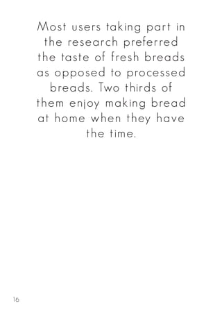 Most users taking part in
the research preferred
the taste of fresh breads
as opposed to processed
breads. Two thirds of
them enjoy making bread
at home when they have
the time.
16
 