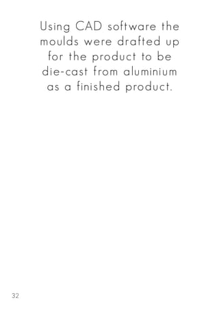 Using CAD software the
moulds were drafted up
for the product to be
die-cast from aluminium
as a finished product.
32
 