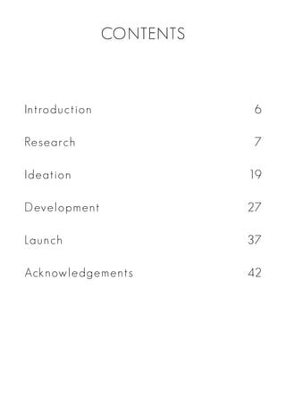 CONTENTS
Introduction
Research
Ideation
Development
Launch
Acknowledgements
6
7
19
27
37
42
 