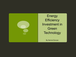 Energy
  Efficiency
Investment in
   Green
 Technology

  By Dermot Duncan
 