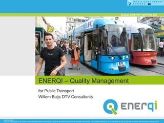 ENERQI – Quality Management
                                                         for Public Transport
                                                         Willem Buijs DTV Consultants




Legal disclaimer:
The sole responsibility for the content of this presentation lies with the authors. It does not represent the opinion of the European Communities. The European Commission is not responsible for any use that may be made of the information contained therein.
 